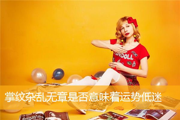 掌纹杂乱无章是否意味着运势低迷 掌纹杂乱无章是否意味着运势低迷