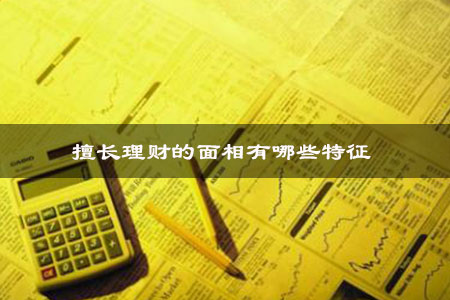 算命大师擅长理财的面相有哪些特征 算命大师擅长理财的面相有哪些特征
