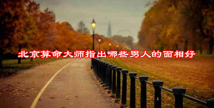 北京算命大师指出那些男人的面相好 北京算命大师指出那些男人的面相好