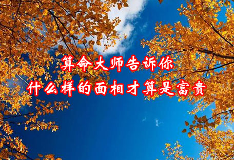 北京算命大师告诉你什么样的面相才算是富贵 北京算命大师告诉你什么样的面相才算是富贵