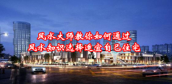风水大师教你如何通过风水知识选择适宜自己住宅 风水大师教你如何通过风水知识选择适宜自己住宅