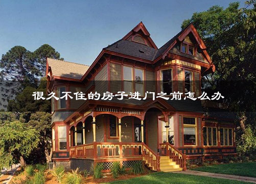 很久不住的房子进门之前怎么办 很久不住的房子进门之前怎么办
