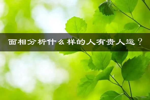 面相分析什么样的人有贵人运?