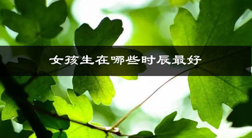 女孩生在哪些时辰最好 女孩生在哪些时辰最好