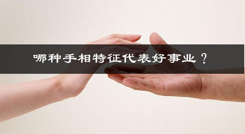 哪种手相特征代表好事业? 哪种手相特征代表好事业?