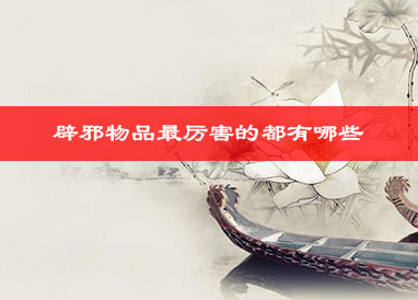 辟邪物品最厉害的都有哪些
