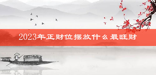 2023年正财位摆放什么最旺财
