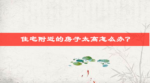 住宅附近的房子太高怎么办? 住宅附近的房子太高怎么办?