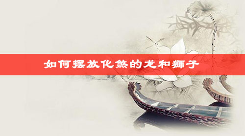如何摆放化煞的龙和狮子 如何摆放化煞的龙和狮子