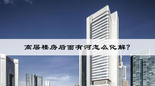 高层楼房后面有河怎么化解?