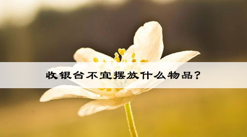 收银台不宜摆放什么物品?