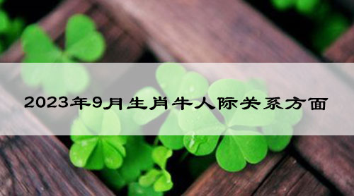 2023年9月生肖牛在人际关系方面如何?