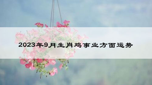 2023年9月生肖鸡事业方面运势发展如何?
