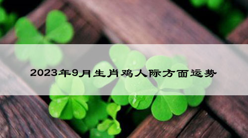 2023年9月生肖鸡人际方面运势发展如何?