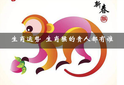 生肖猴的贵人都有谁 生肖猴的贵人都有谁