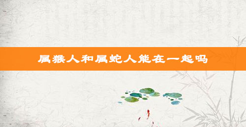 属猴人和属蛇人能在一起吗
