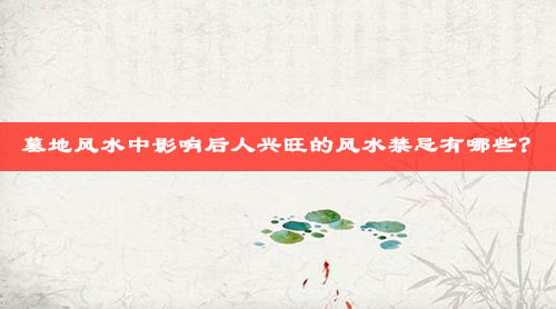 墓地风水中影响后人兴旺的风水禁忌有哪些? 墓地风水中影响后人兴旺的风水禁忌有哪些?