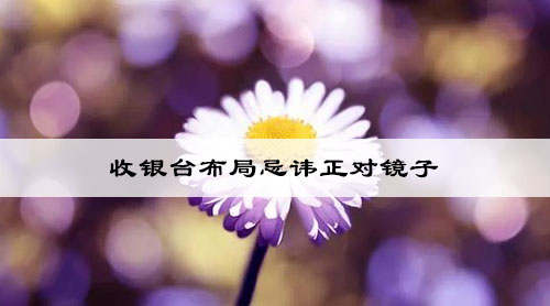 收银台布局忌讳正对镜子 收银台布局忌讳正对镜子