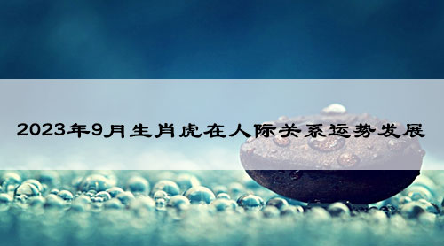 2023年9月生肖虎在人际关系运势发展