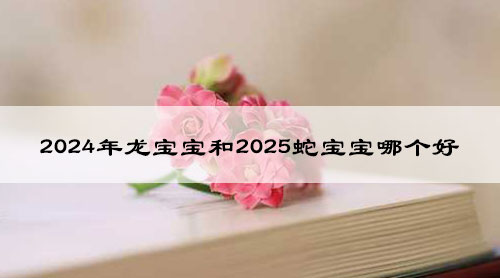 2024年龙宝宝和2025蛇宝宝哪个好