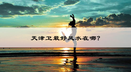 天津卫最好风水在哪?